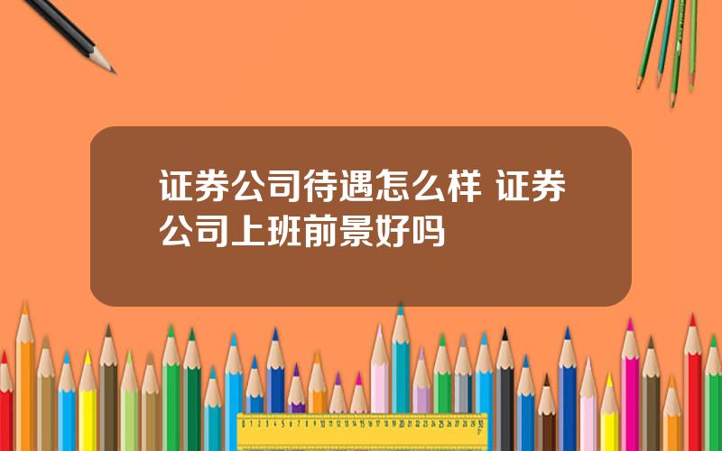 证券公司待遇怎么样 证券公司上班前景好吗